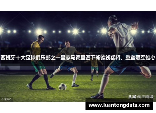 西班牙十大足球俱乐部之一皇家马德里签下新锋线猛将，重塑冠军雄心
